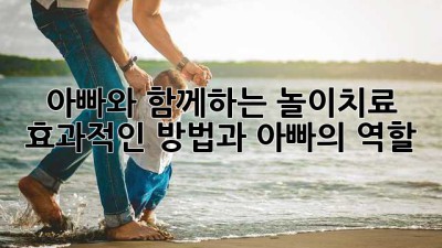 아빠와 함께하는 놀이치료: 효과적인 방법과 아빠의 역할