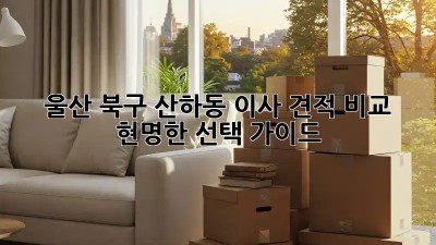울산 북구 산하동 이사 견적 비교: 현명한 선택 가이드